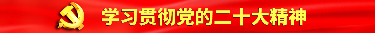 男女一起操逼男人女人一起操逼认真学习贯彻落实党的二十大会议精神